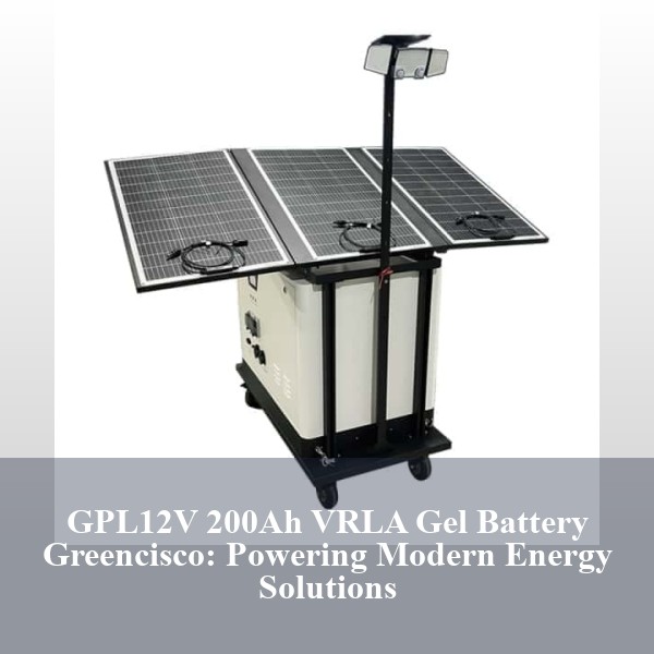 GPL12V 200Ah VRLA Gel Battery Greencisco: Powering Modern Energy Solutions